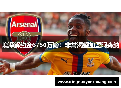 埃泽解约金6750万镑！非常渴望加盟阿森纳