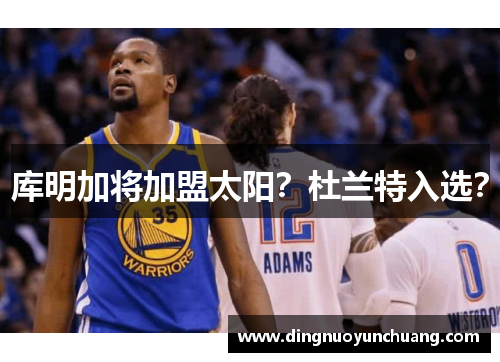 库明加将加盟太阳？杜兰特入选？