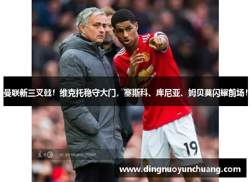 曼联新三叉戟！维克托稳守大门，塞斯科、库尼亚、姆贝莫闪耀前场！