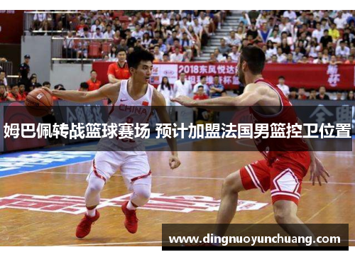 姆巴佩转战篮球赛场 预计加盟法国男篮控卫位置