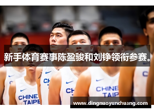 新手体育赛事陈盈骏和刘铮领衔参赛。