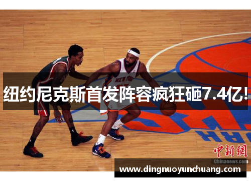 纽约尼克斯首发阵容疯狂砸7.4亿!